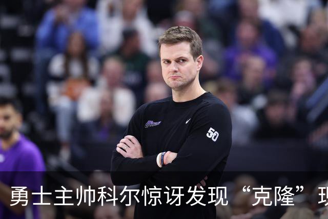 勇士主帅科尔惊讶发现“克隆”现身看台