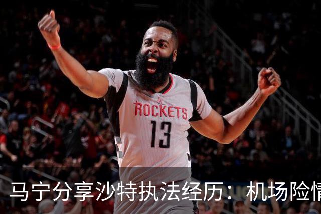 马宁分享沙特执法经历：机场险情与赛前警报的博弈
